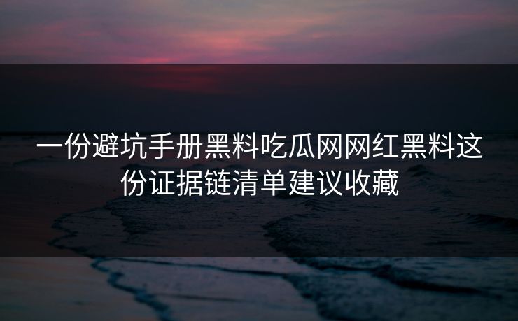 一份避坑手册黑料吃瓜网网红黑料这份证据链清单建议收藏