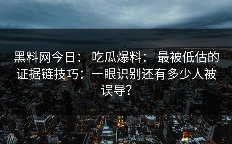 黑料网今日： 吃瓜爆料： 最被低估的证据链技巧：一眼识别还有多少人被误导？