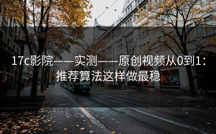 17c影院——实测——原创视频从0到1：推荐算法这样做最稳
