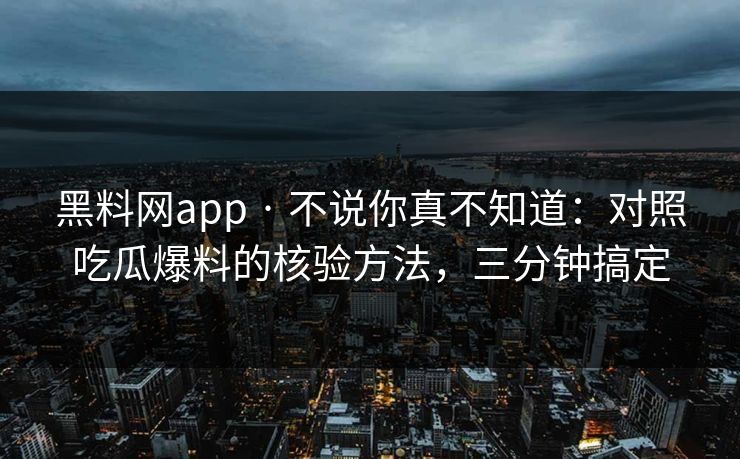 黑料网app · 不说你真不知道：对照吃瓜爆料的核验方法，三分钟搞定