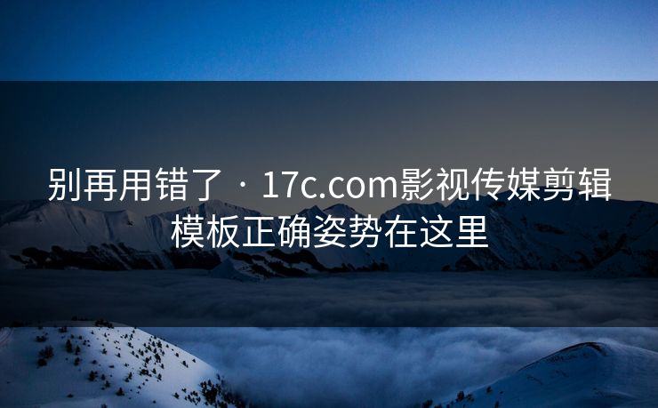 别再用错了 · 17c.com影视传媒剪辑模板正确姿势在这里