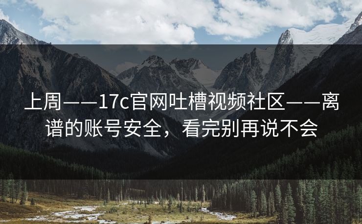 上周——17c官网吐槽视频社区——离谱的账号安全，看完别再说不会