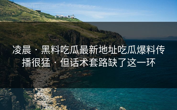 凌晨 · 黑料吃瓜最新地址吃瓜爆料传播很猛 · 但话术套路缺了这一环