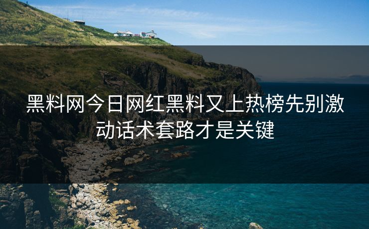 黑料网今日网红黑料又上热榜先别激动话术套路才是关键