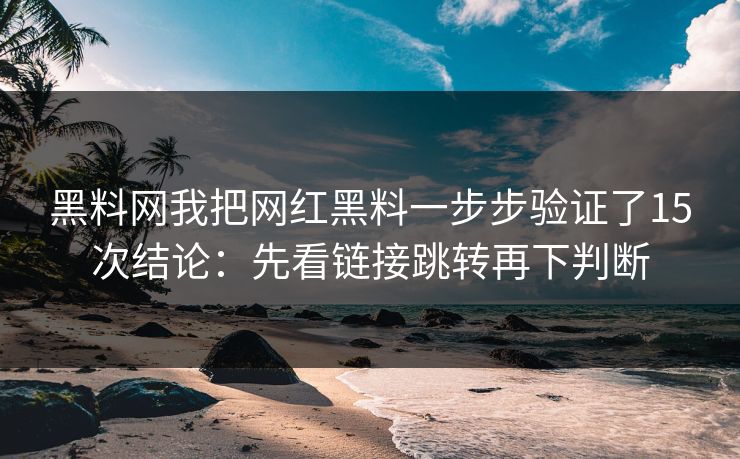 黑料网我把网红黑料一步步验证了15次结论：先看链接跳转再下判断