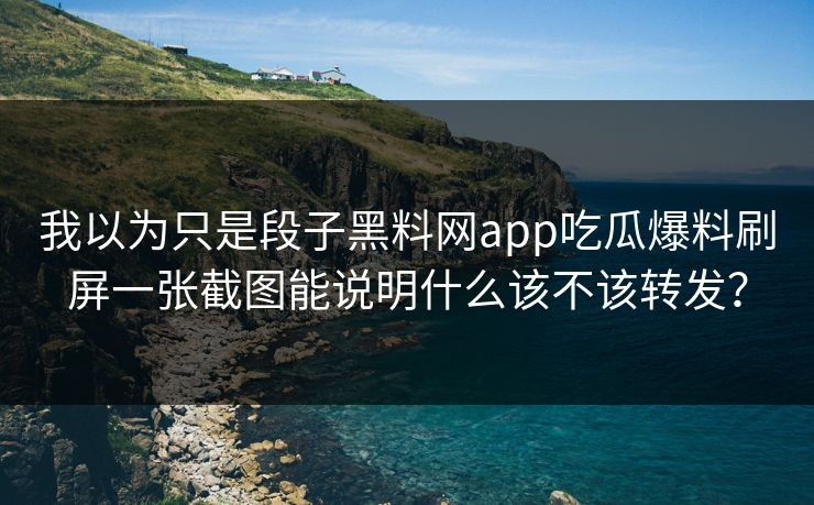 我以为只是段子黑料网app吃瓜爆料刷屏一张截图能说明什么该不该转发？