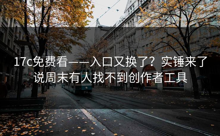17c免费看——入口又换了？实锤来了说周末有人找不到创作者工具