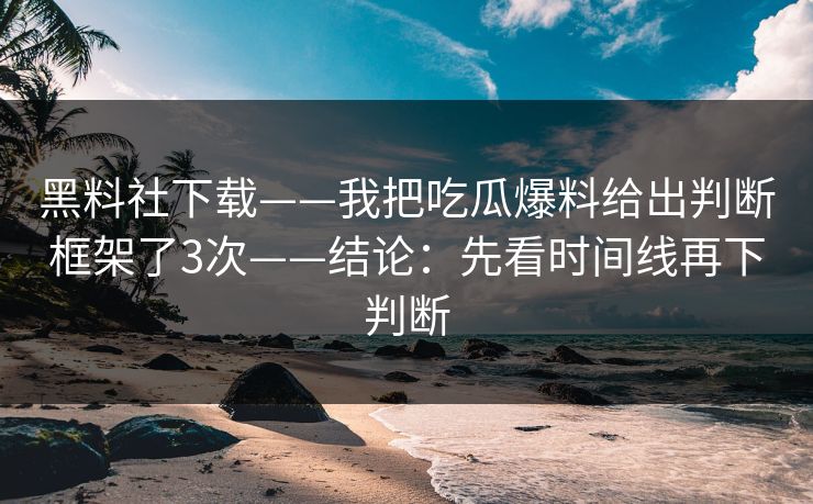 黑料社下载——我把吃瓜爆料给出判断框架了3次——结论：先看时间线再下判断