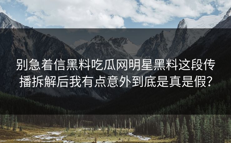 别急着信黑料吃瓜网明星黑料这段传播拆解后我有点意外到底是真是假？