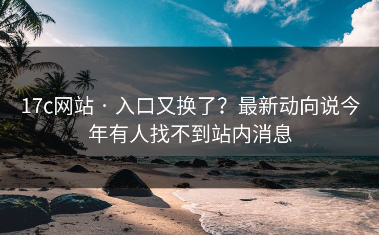 17c网站 · 入口又换了？最新动向说今年有人找不到站内消息