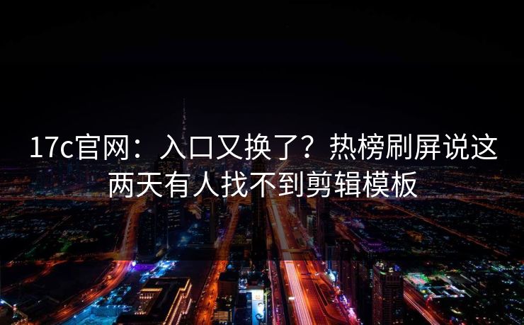 17c官网：入口又换了？热榜刷屏说这两天有人找不到剪辑模板