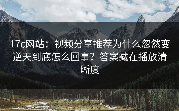 17c网站：视频分享推荐为什么忽然变逆天到底怎么回事？答案藏在播放清晰度