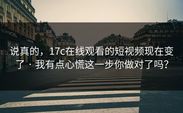 说真的，17c在线观看的短视频现在变了 · 我有点心慌这一步你做对了吗？
