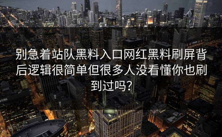 别急着站队黑料入口网红黑料刷屏背后逻辑很简单但很多人没看懂你也刷到过吗？