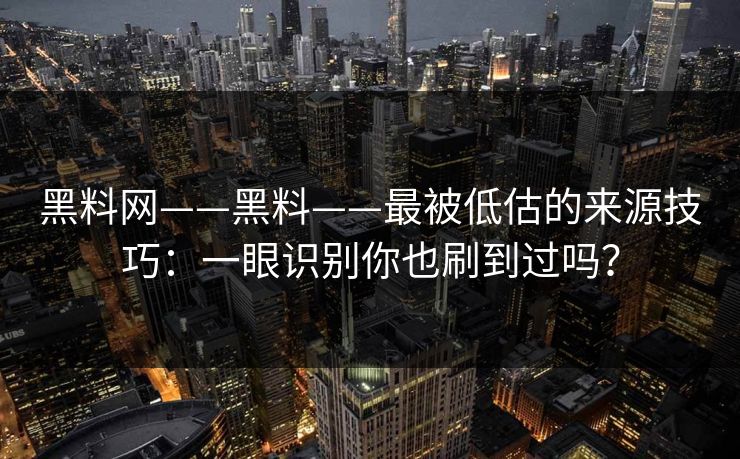 黑料网——黑料——最被低估的来源技巧：一眼识别你也刷到过吗？
