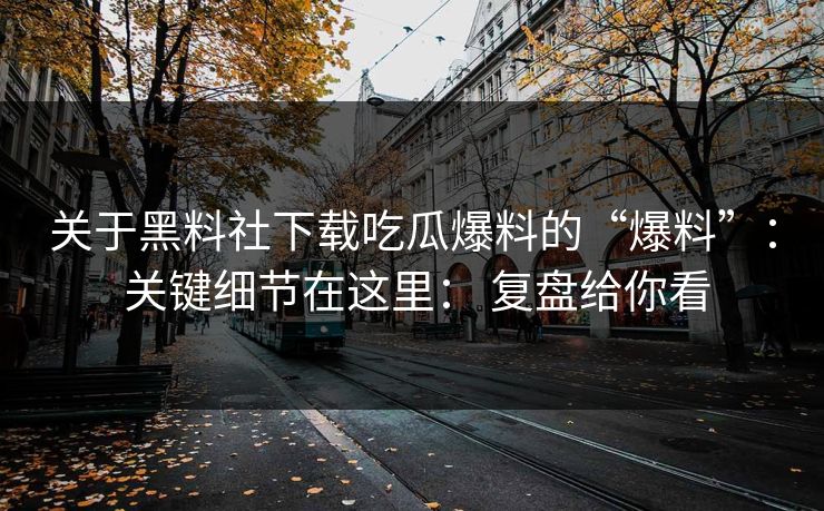 关于黑料社下载吃瓜爆料的“爆料”： 关键细节在这里： 复盘给你看