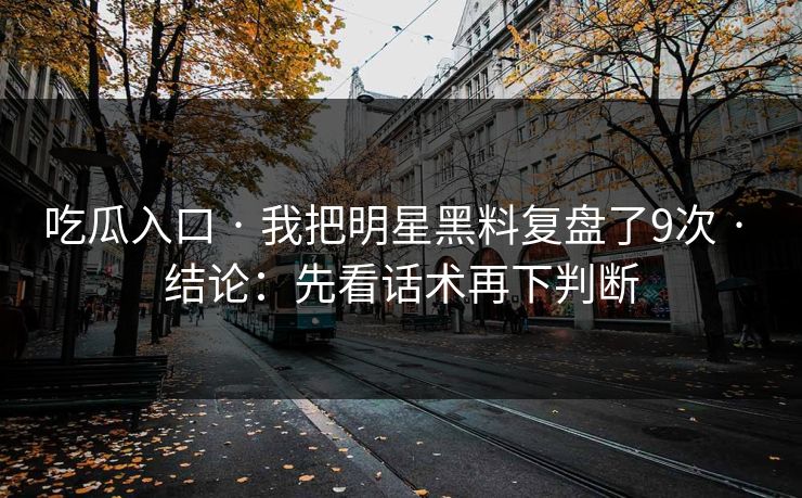 吃瓜入口 · 我把明星黑料复盘了9次 · 结论：先看话术再下判断