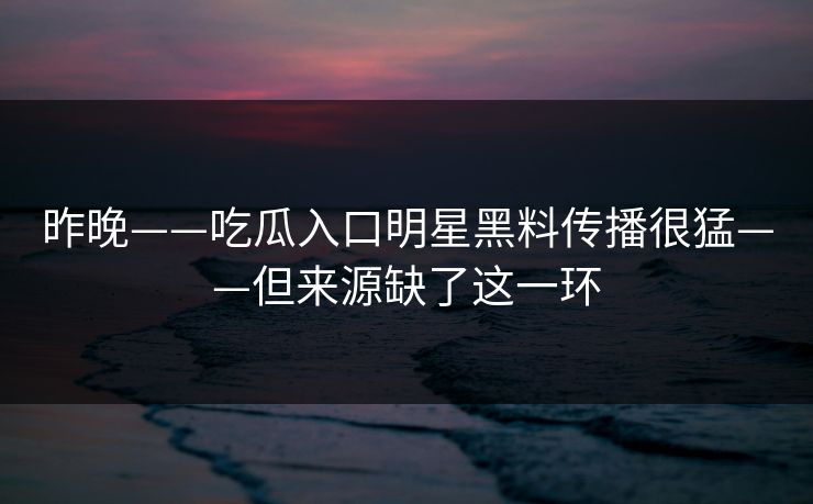 昨晚——吃瓜入口明星黑料传播很猛——但来源缺了这一环