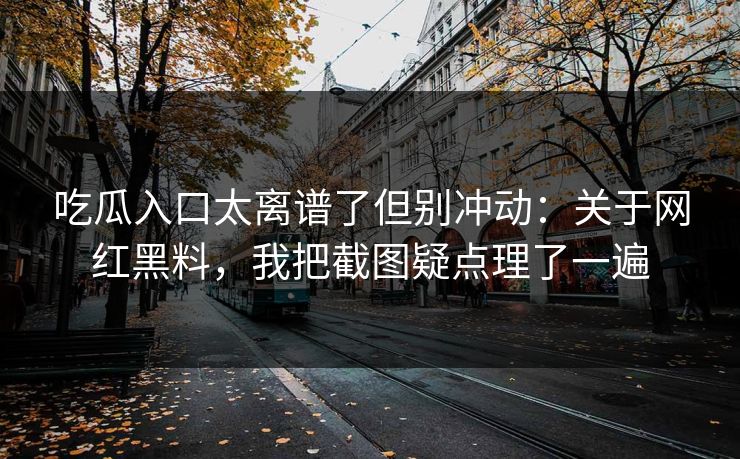 吃瓜入口太离谱了但别冲动：关于网红黑料，我把截图疑点理了一遍