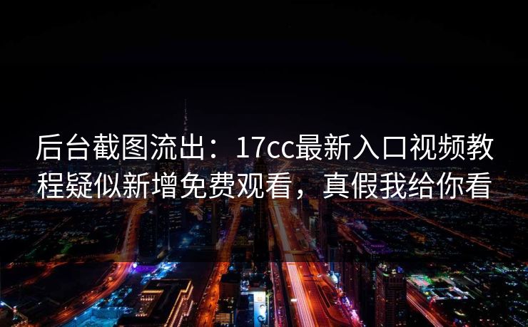 后台截图流出：17cc最新入口视频教程疑似新增免费观看，真假我给你看
