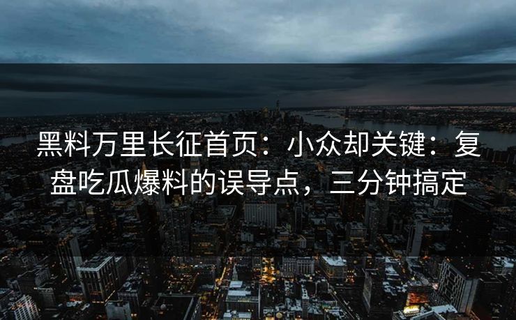 黑料万里长征首页：小众却关键：复盘吃瓜爆料的误导点，三分钟搞定