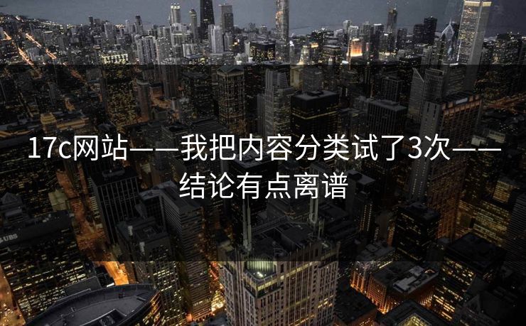 17c网站——我把内容分类试了3次——结论有点离谱