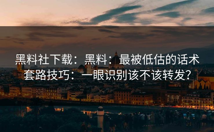 黑料社下载：黑料：最被低估的话术套路技巧：一眼识别该不该转发？