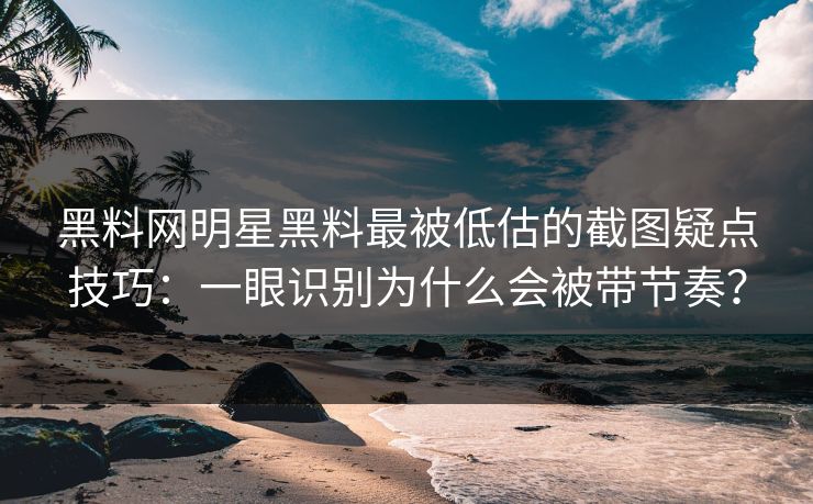 黑料网明星黑料最被低估的截图疑点技巧：一眼识别为什么会被带节奏？