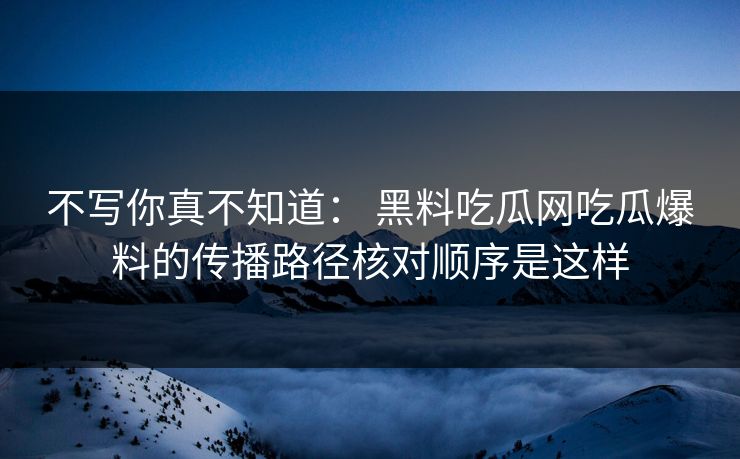不写你真不知道： 黑料吃瓜网吃瓜爆料的传播路径核对顺序是这样