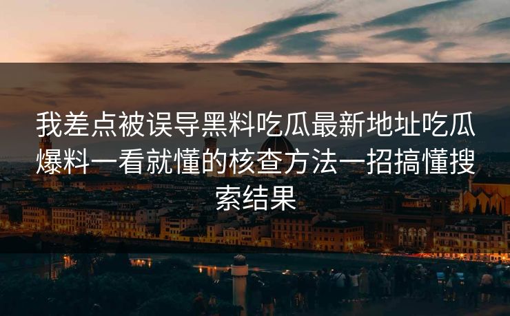 我差点被误导黑料吃瓜最新地址吃瓜爆料一看就懂的核查方法一招搞懂搜索结果