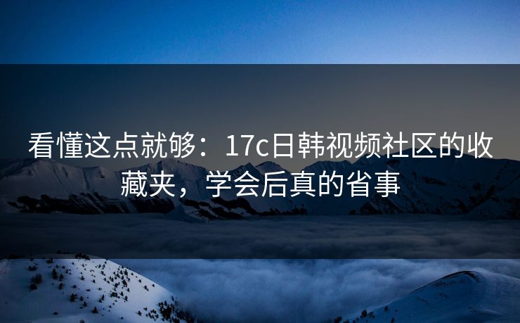 看懂这点就够：17c日韩视频社区的收藏夹，学会后真的省事