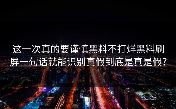 这一次真的要谨慎黑料不打烊黑料刷屏一句话就能识别真假到底是真是假？