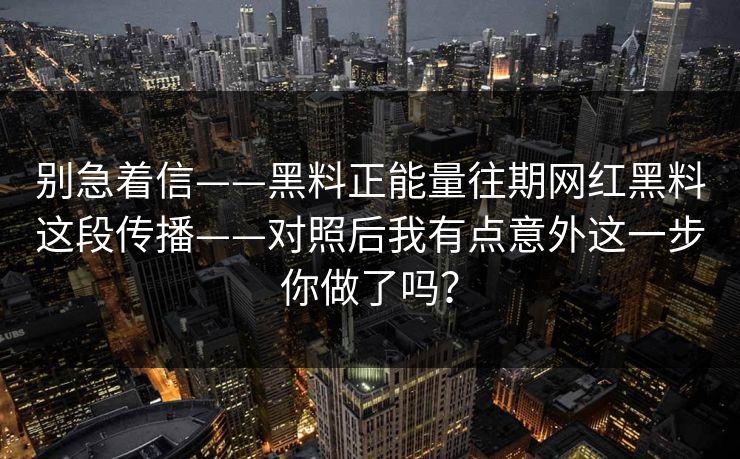 别急着信——黑料正能量往期网红黑料这段传播——对照后我有点意外这一步你做了吗？