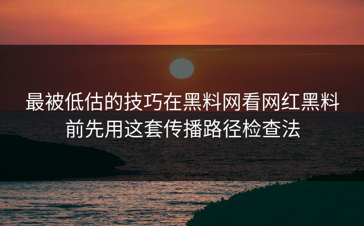 最被低估的技巧在黑料网看网红黑料前先用这套传播路径检查法