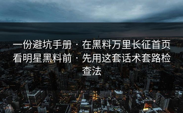 一份避坑手册 · 在黑料万里长征首页看明星黑料前 · 先用这套话术套路检查法