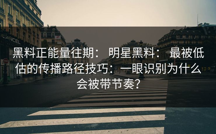 黑料正能量往期： 明星黑料： 最被低估的传播路径技巧：一眼识别为什么会被带节奏？