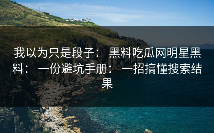 我以为只是段子： 黑料吃瓜网明星黑料： 一份避坑手册： 一招搞懂搜索结果