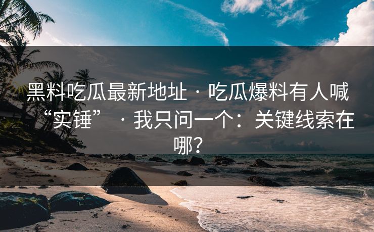 黑料吃瓜最新地址 · 吃瓜爆料有人喊“实锤” · 我只问一个：关键线索在哪？