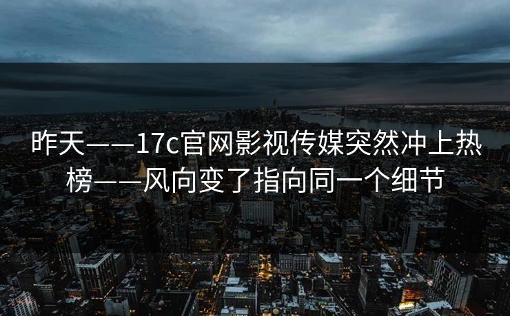 昨天——17c官网影视传媒突然冲上热榜——风向变了指向同一个细节