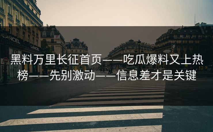 黑料万里长征首页——吃瓜爆料又上热榜——先别激动——信息差才是关键