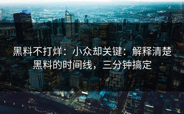 黑料不打烊：小众却关键：解释清楚黑料的时间线，三分钟搞定
