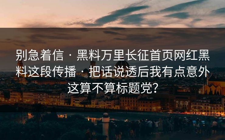 别急着信 · 黑料万里长征首页网红黑料这段传播 · 把话说透后我有点意外这算不算标题党？
