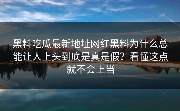 黑料吃瓜最新地址网红黑料为什么总能让人上头到底是真是假？看懂这点就不会上当
