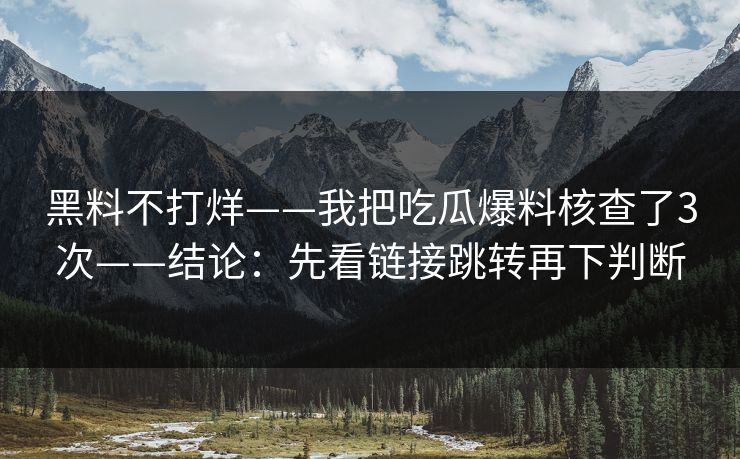 黑料不打烊——我把吃瓜爆料核查了3次——结论：先看链接跳转再下判断