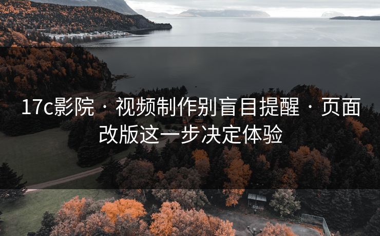 17c影院 · 视频制作别盲目提醒 · 页面改版这一步决定体验