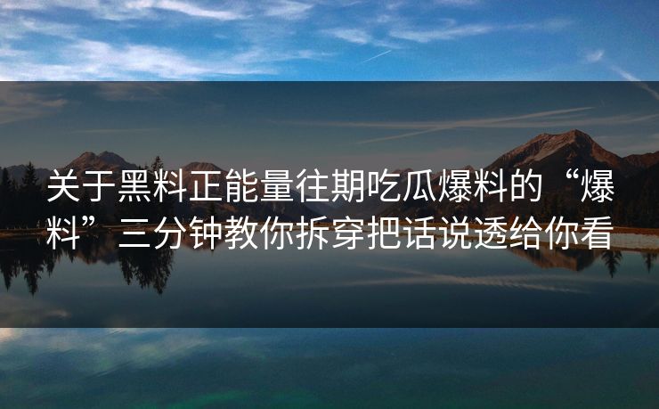 关于黑料正能量往期吃瓜爆料的“爆料”三分钟教你拆穿把话说透给你看