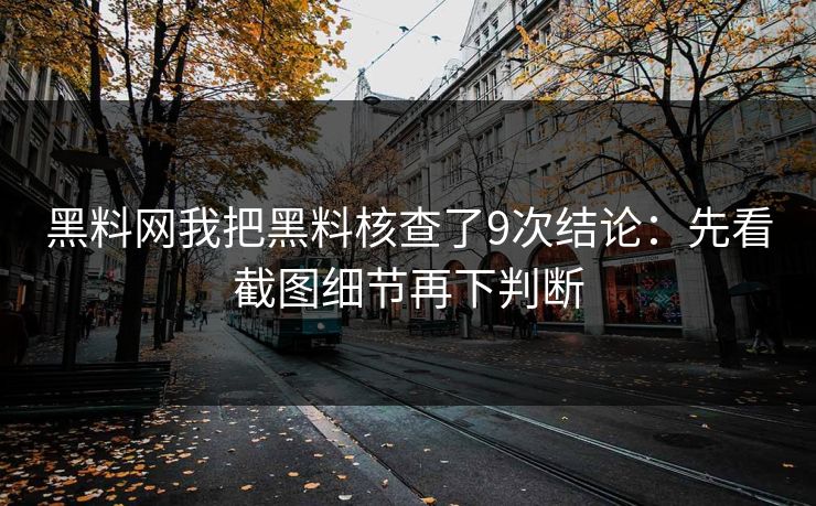 黑料网我把黑料核查了9次结论：先看截图细节再下判断