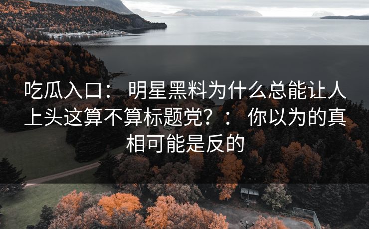 吃瓜入口： 明星黑料为什么总能让人上头这算不算标题党？： 你以为的真相可能是反的