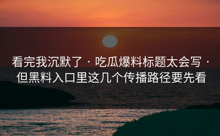 看完我沉默了 · 吃瓜爆料标题太会写 · 但黑料入口里这几个传播路径要先看