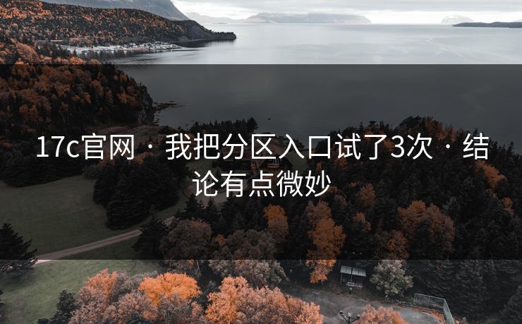 17c官网 · 我把分区入口试了3次 · 结论有点微妙